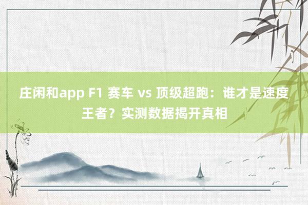 莊閑和app F1 賽車 vs 頂級超跑:誰才是速度王者?實(shí)測數(shù)據(jù)揭開真相