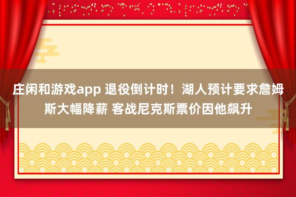 莊閑和游戲app 退役倒計時！湖人預計要求詹姆斯大幅降薪 客戰尼克斯票價因他飆升