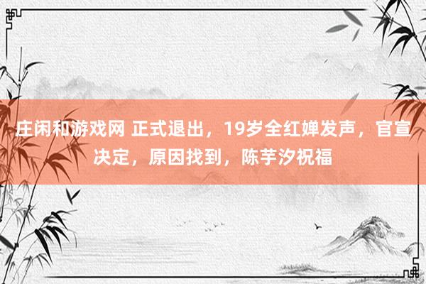 莊閑和游戲網(wǎng) 正式退出,19歲全紅嬋發(fā)聲,官宣決定,原因找到,陳芋汐祝福