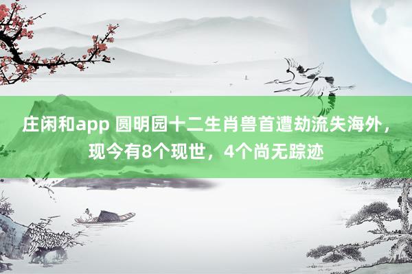 莊閑和app 圓明園十二生肖獸首遭劫流失海外，現今有8個現世，4個尚無蹤跡