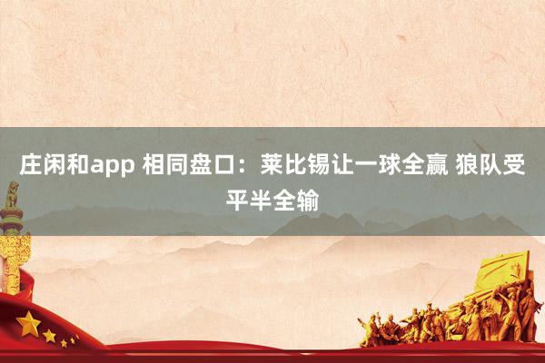 莊閑和app 相同盤(pán)口:萊比錫讓一球全贏 狼隊(duì)受平半全輸