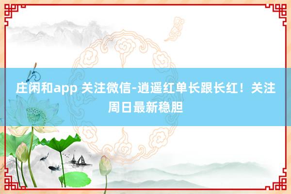 莊閑和app 關(guān)注微信-逍遙紅單長跟長紅!關(guān)注周日最新穩(wěn)膽