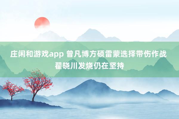 莊閑和游戲app 曾凡博方碩雷蒙選擇帶傷作戰 翟曉川發燒仍在堅持