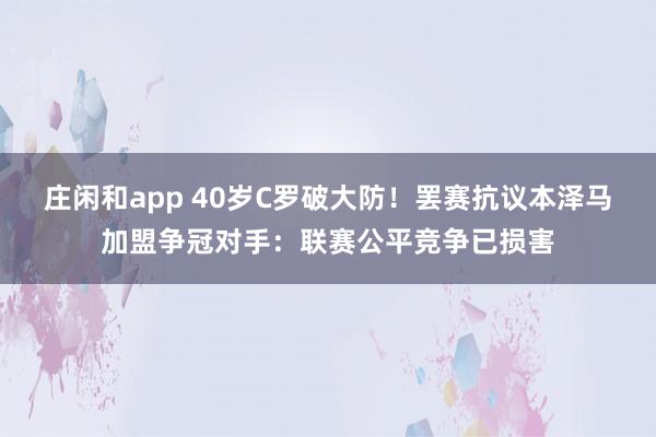 莊閑和app 40歲C羅破大防!罷賽抗議本澤馬加盟爭冠對手:聯賽公平競爭已損害
