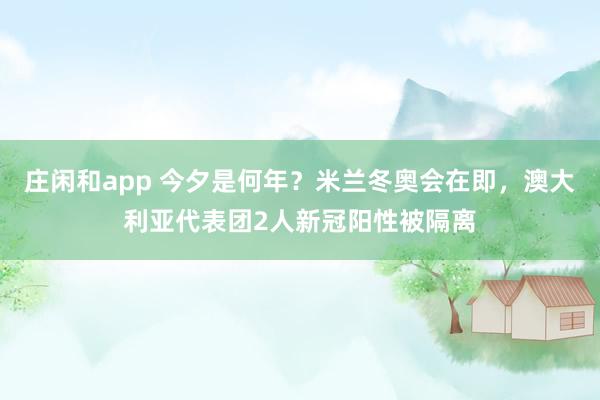 莊閑和app 今夕是何年?米蘭冬奧會在即,澳大利亞代表團2人新冠陽性被隔離